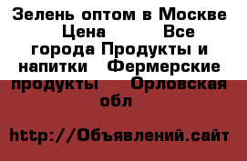 Зелень оптом в Москве. › Цена ­ 600 - Все города Продукты и напитки » Фермерские продукты   . Орловская обл.